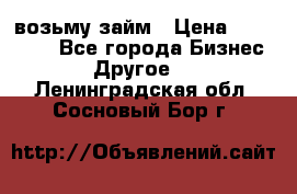 возьму займ › Цена ­ 200 000 - Все города Бизнес » Другое   . Ленинградская обл.,Сосновый Бор г.